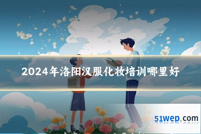 2024年洛阳汉服化妆培训哪里好