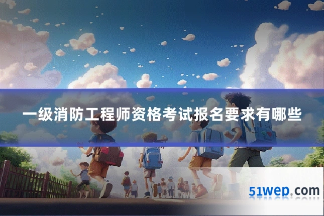 一级消防工程师资格考试报名要求有哪些