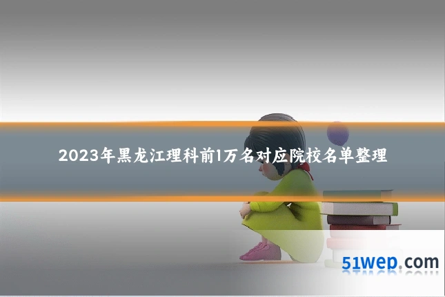 2023年黑龙江理科前1万名对应院校名单整理