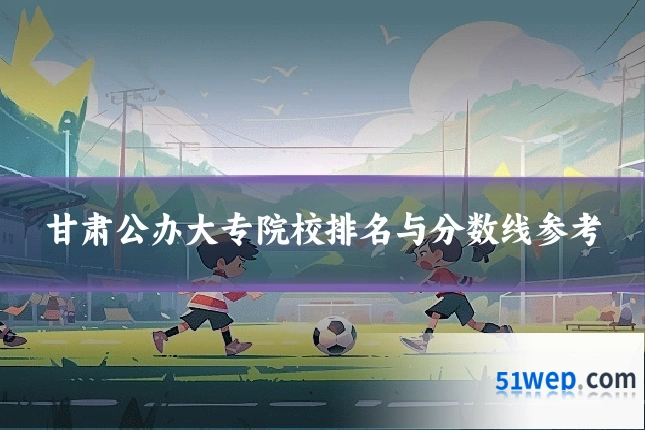 甘肃公办大专院校排名与分数线参考