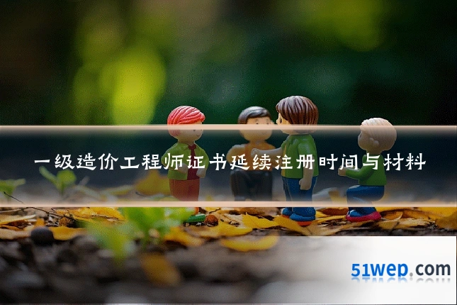 一级造价工程师证书延续注册时间与材料