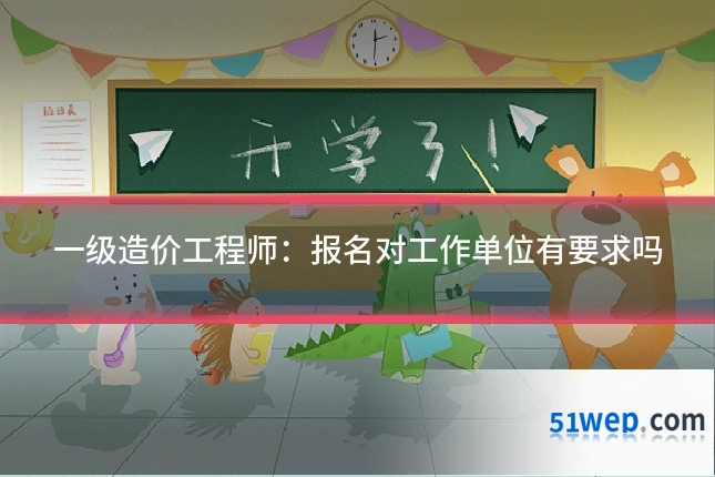 一级造价工程师:报名对工作单位有要求吗