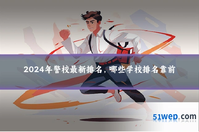 2024年警校最新排名,哪些学校排名靠前