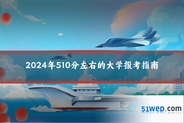 2024年510分左右的大学报考指南