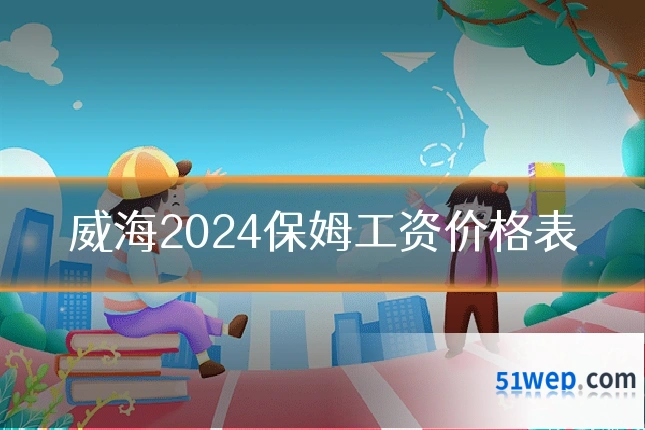威海2024保姆工资价格表