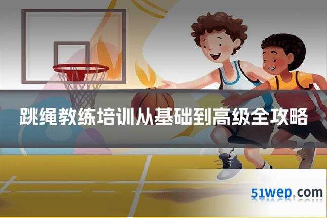 跳绳教练培训从基础到高级全攻略