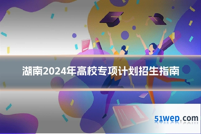 湖南2024年高校专项计划招生指南