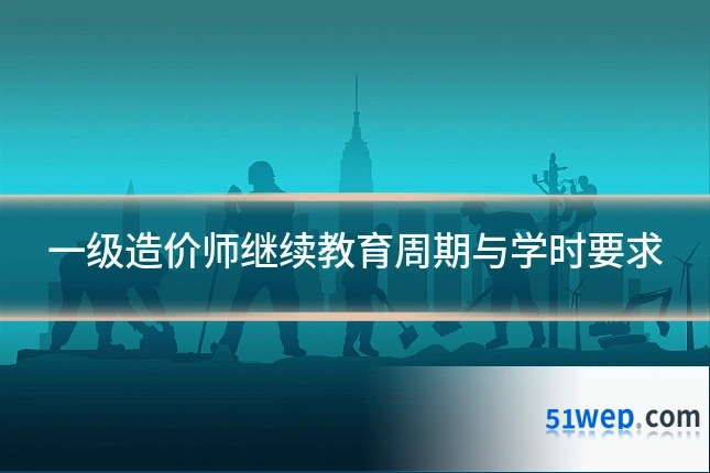 一级造价师继续教育周期与学时要求