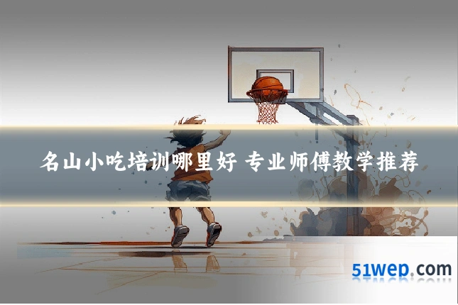 名山小吃培训哪里好 专业师傅教学推荐