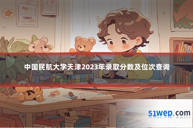 中国民航大学天津2023年录取分数及位次查询
