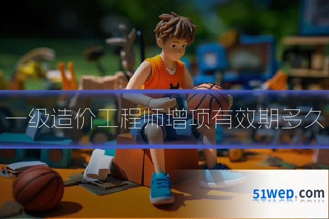 一级造价工程师增项有效期多久