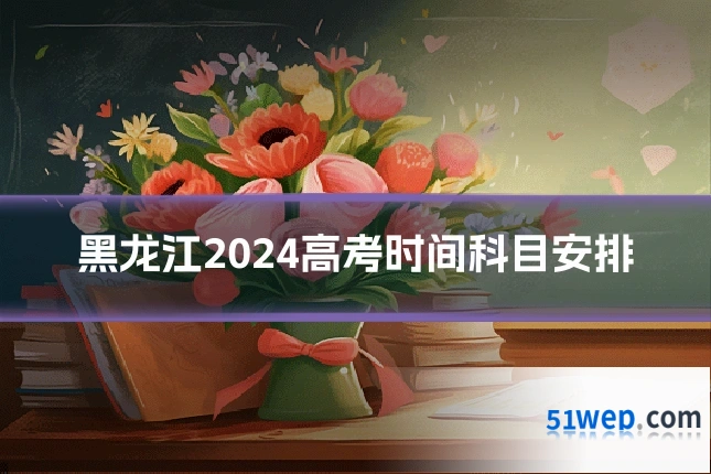 黑龙江2024高考时间科目安排