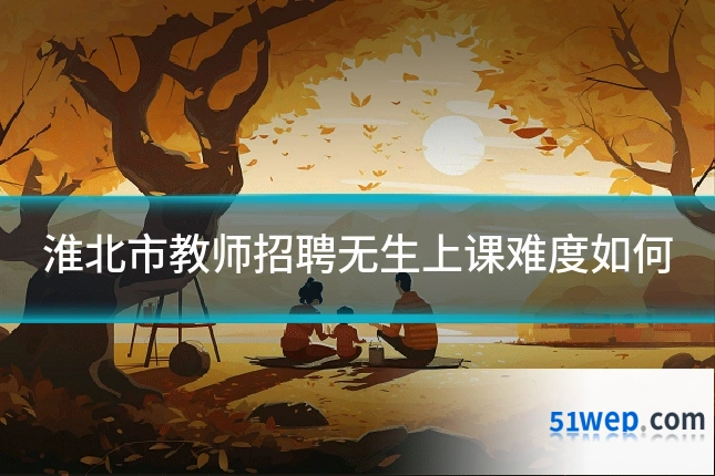 淮北市教师招聘无生上课难度如何