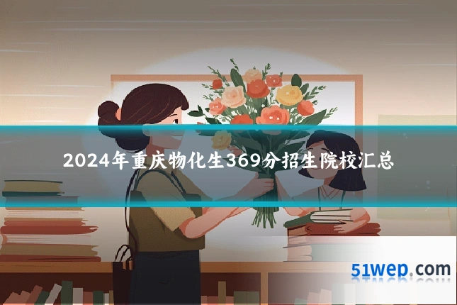 2024年重庆物化生369分招生院校汇总