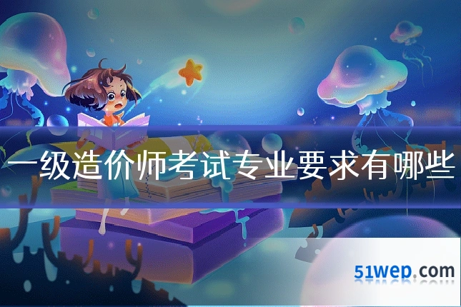 一级造价师考试专业要求有哪些
