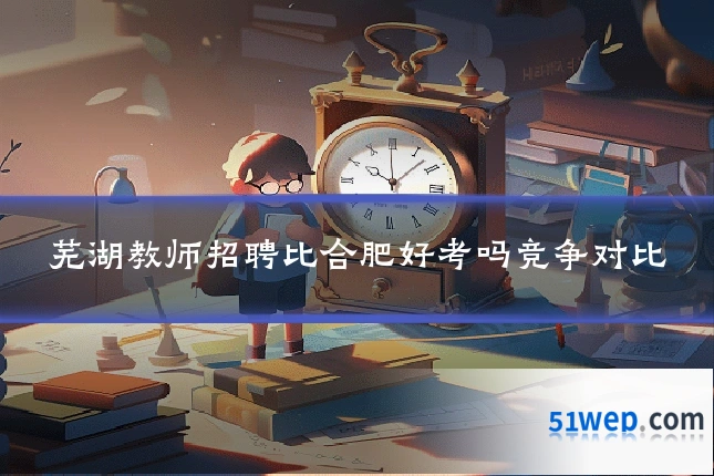 芜湖教师招聘比合肥好考吗竞争对比