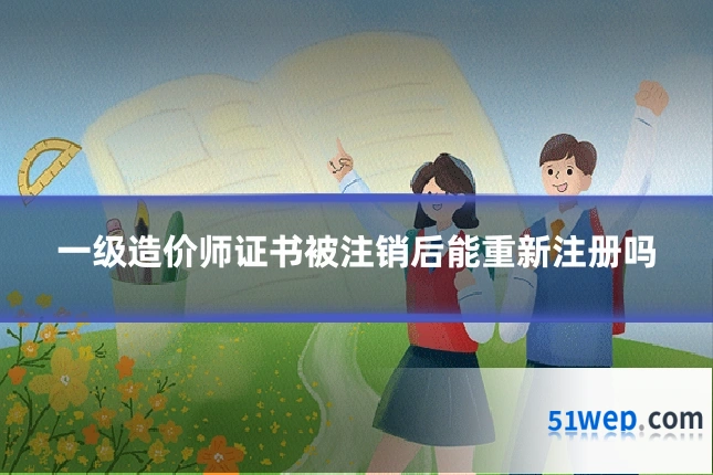 一级造价师证书被注销后能重新注册吗