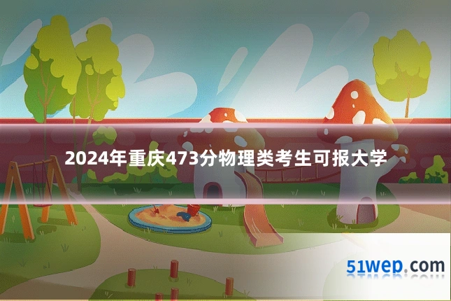 2024年重庆473分物理类考生可报大学