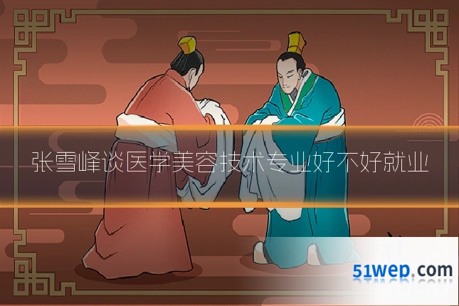 张雪峰谈医学美容技术专业好不好就业