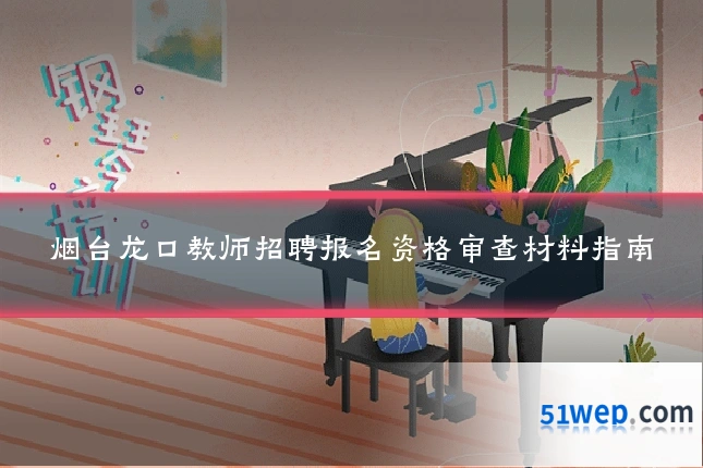 烟台龙口教师招聘报名资格审查材料指南