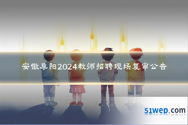 安徽阜阳2024教师招聘现场复审公告