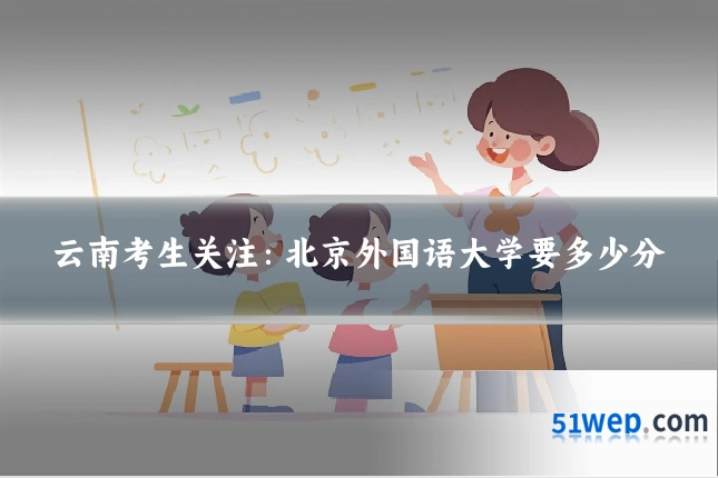 云南考生关注:北京外国语大学要多少分
