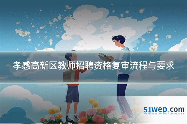 孝感高新区教师招聘资格复审流程与要求