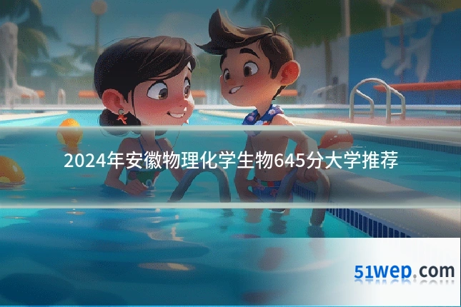 2024年安徽物理化学生物645分大学推荐