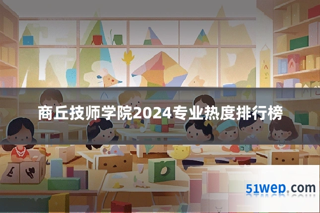 商丘技师学院2024专业热度排行榜