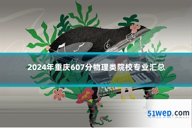 2024年重庆607分物理类院校专业汇总