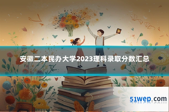 安徽二本民办大学2023理科录取分数汇总