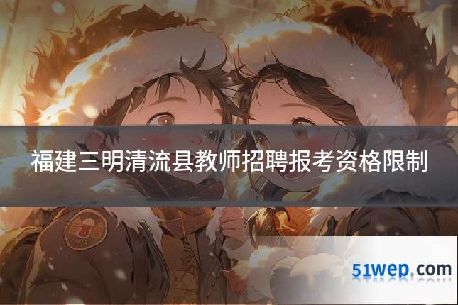 福建三明清流县教师招聘报考资格限制