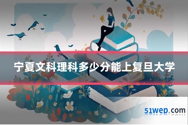 宁夏文科理科多少分能上复旦大学