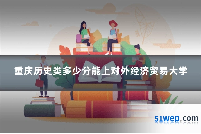 重庆历史类多少分能上对外经济贸易大学