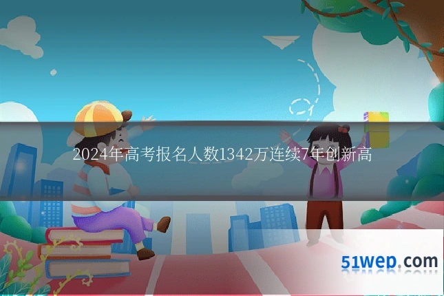 2024年高考报名人数1342万连续7年创新高
