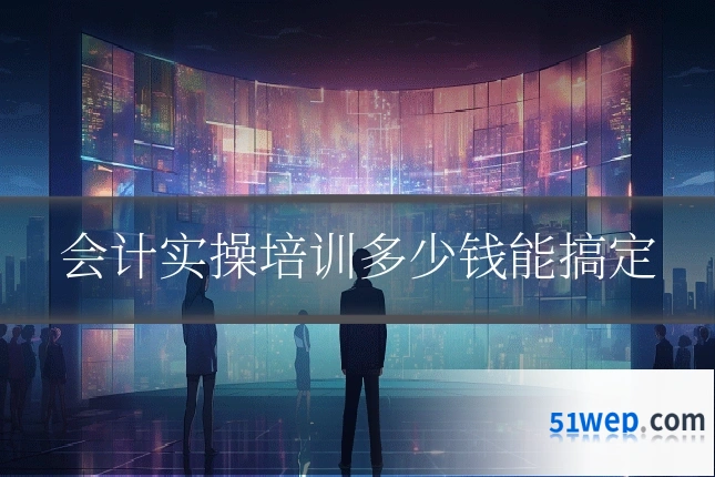 会计实操培训多少钱能搞定