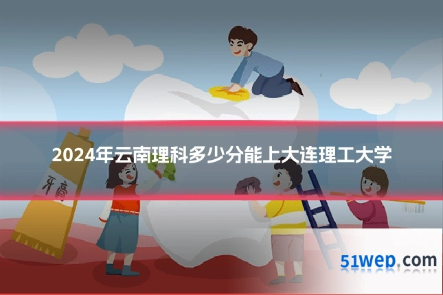 2024年云南理科多少分能上大连理工大学
