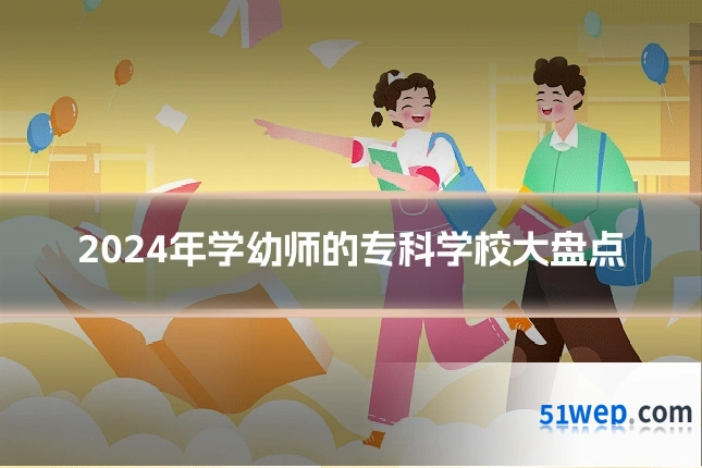 2024年学幼师的专科学校大盘点
