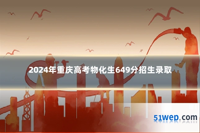 2024年重庆高考物化生649分招生录取