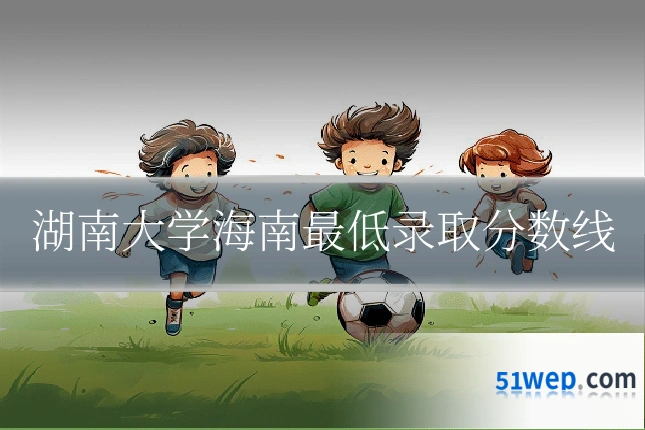 湖南大学海南最低录取分数线
