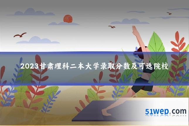 2023甘肃理科二本大学录取分数及可选院校