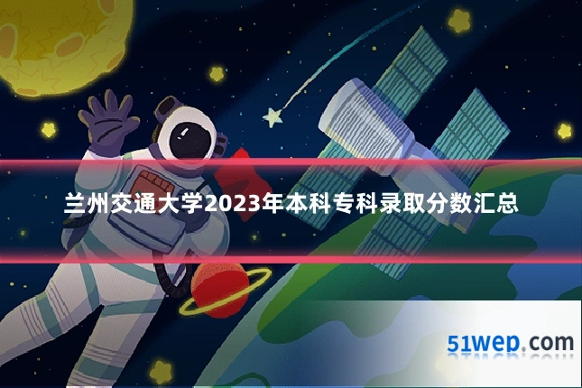 兰州交通大学2023年本科专科录取分数汇总