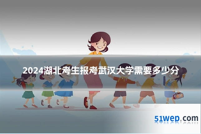 2024湖北考生报考武汉大学需要多少分
