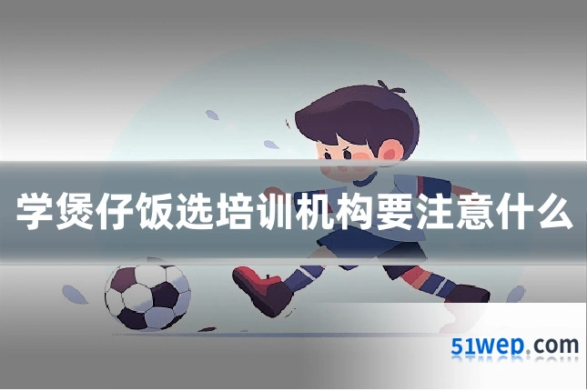 学煲仔饭选培训机构要注意什么