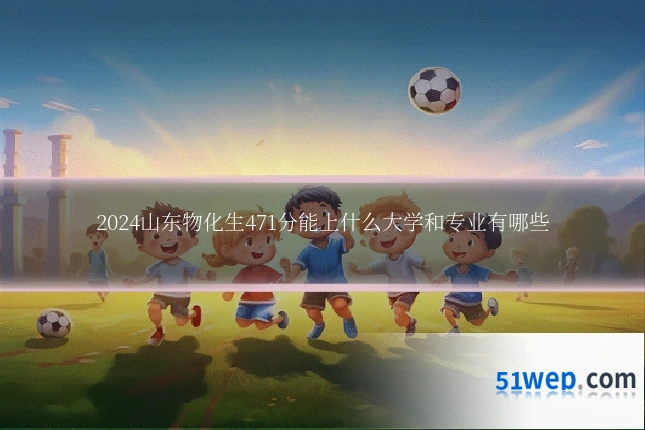 2024山东物化生471分能上什么大学和专业有哪些