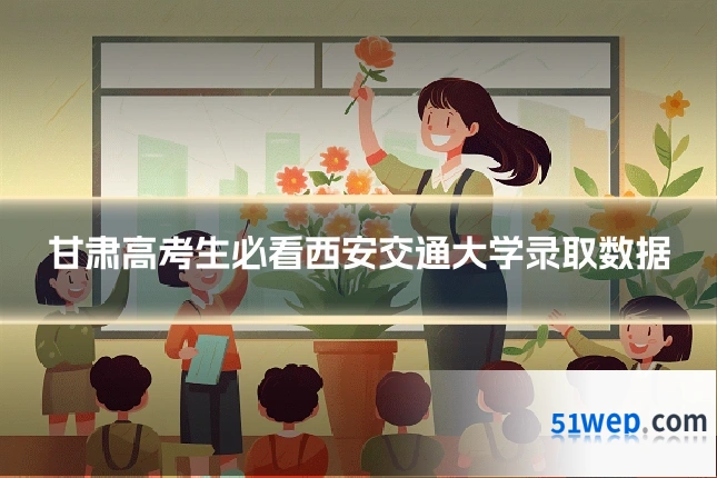 甘肃高考生必看西安交通大学录取数据