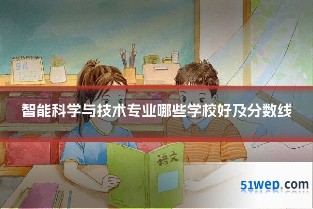 智能科学与技术专业哪些学校好及分数线