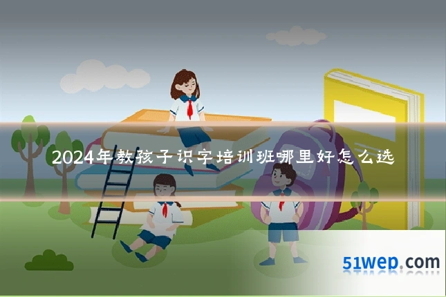 2024年教孩子识字培训班哪里好怎么选