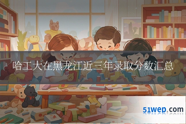 哈工大在黑龙江近三年录取分数汇总