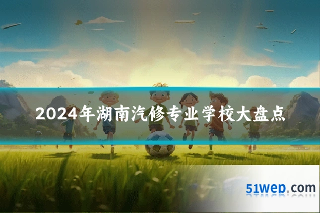 2024年湖南汽修专业学校大盘点